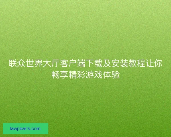 联众世界大厅客户端下载及安装教程让你畅享精彩游戏体验