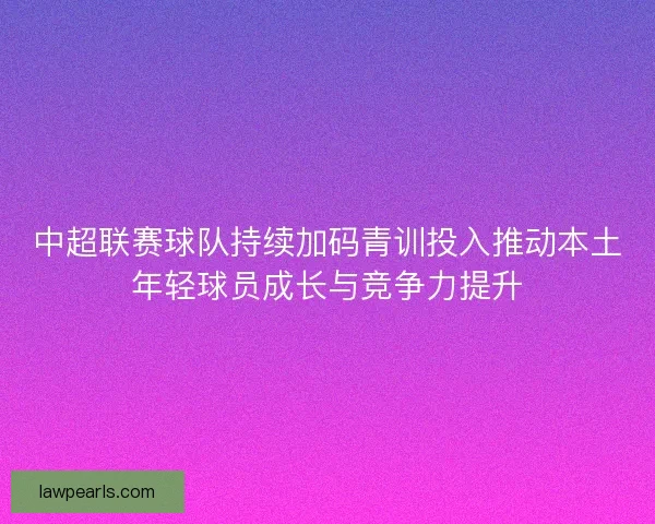 中超联赛球队持续加码青训投入推动本土年轻球员成长与竞争力提升