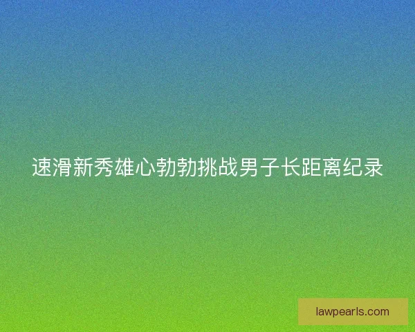 速滑新秀雄心勃勃挑战男子长距离纪录