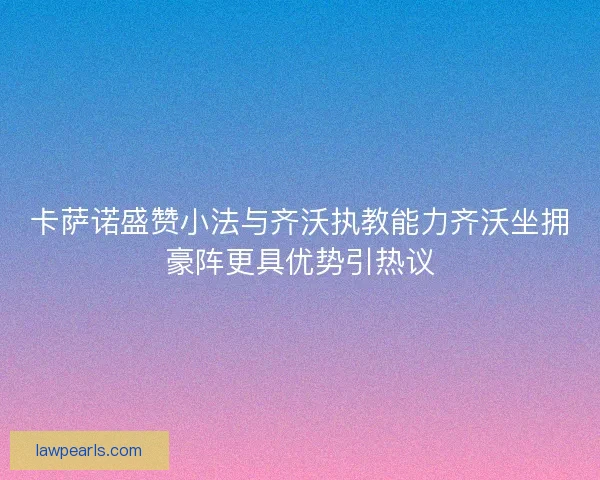卡萨诺盛赞小法与齐沃执教能力齐沃坐拥豪阵更具优势引热议